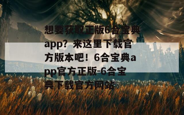 想要获取正版6合宝典app？来这里下载官方版本吧！6合宝典app官方正版-6合宝典下载官方网站