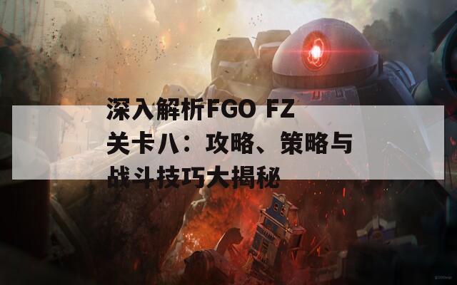 深入解析FGO FZ关卡八：攻略、策略与战斗技巧大揭秘