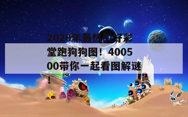 2020年最热的好彩堂跑狗狗图！400500带你一起看图解谜！