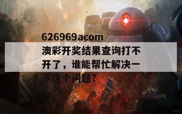 626969acom澳彩开奖结果查询打不开了，谁能帮忙解决一下这个问题？