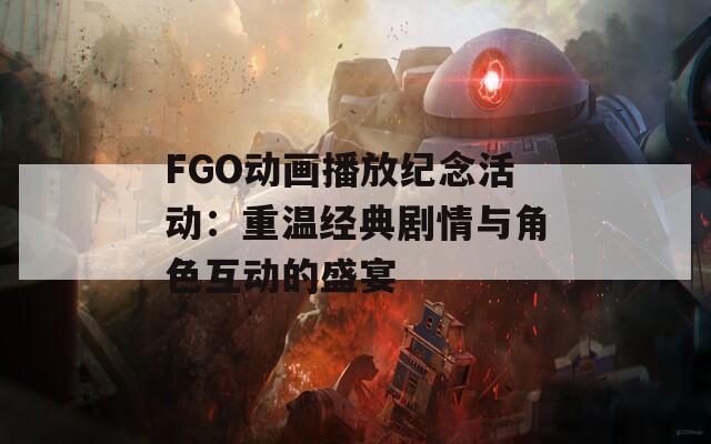 FGO动画播放纪念活动：重温经典剧情与角色互动的盛宴