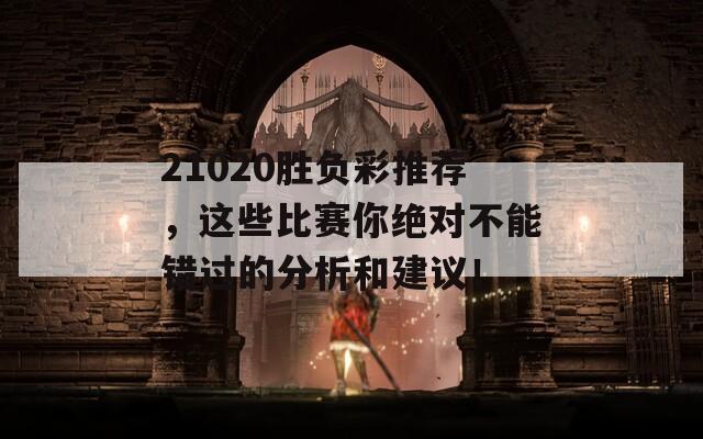 21020胜负彩推荐，这些比赛你绝对不能错过的分析和建议！