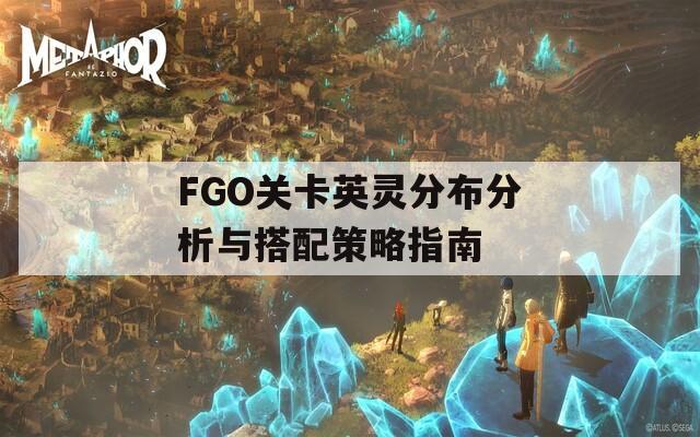 FGO关卡英灵分布分析与搭配策略指南