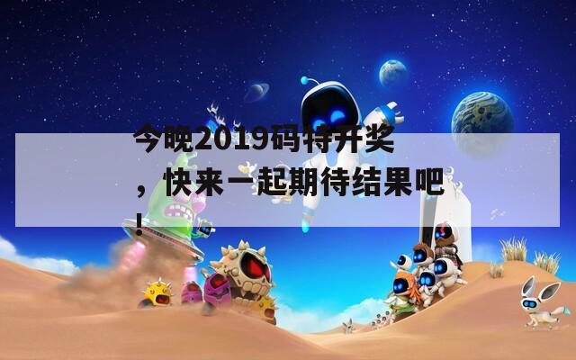 今晚2019码特开奖，快来一起期待结果吧！