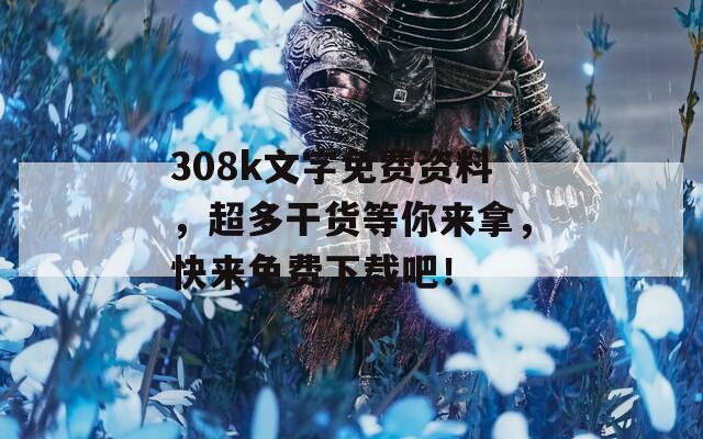 308k文字免费资料，超多干货等你来拿，快来免费下载吧！