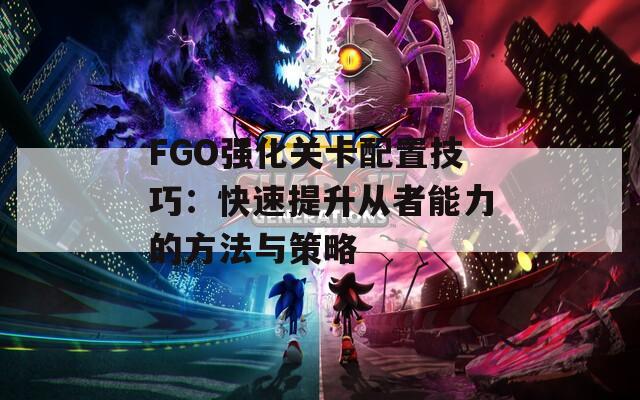 FGO强化关卡配置技巧：快速提升从者能力的方法与策略