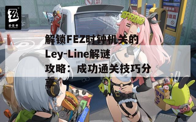 解锁FEZ时钟机关的Ley-Line解谜攻略：成功通关技巧分享