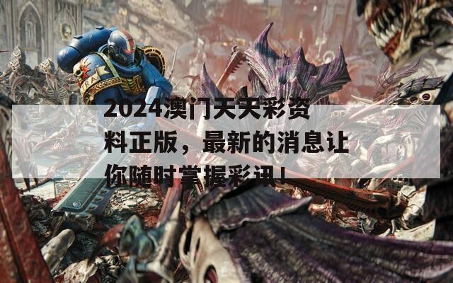 2024澳门天天彩资料正版，最新的消息让你随时掌握彩讯！