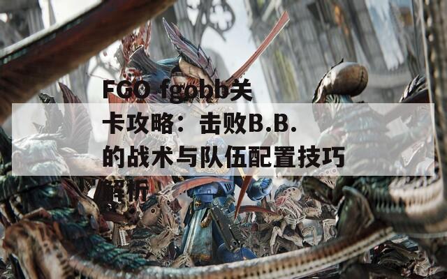 FGO fgobb关卡攻略：击败B.B.的战术与队伍配置技巧解析