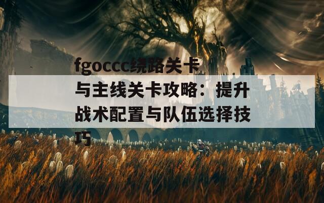 fgoccc绕路关卡与主线关卡攻略：提升战术配置与队伍选择技巧