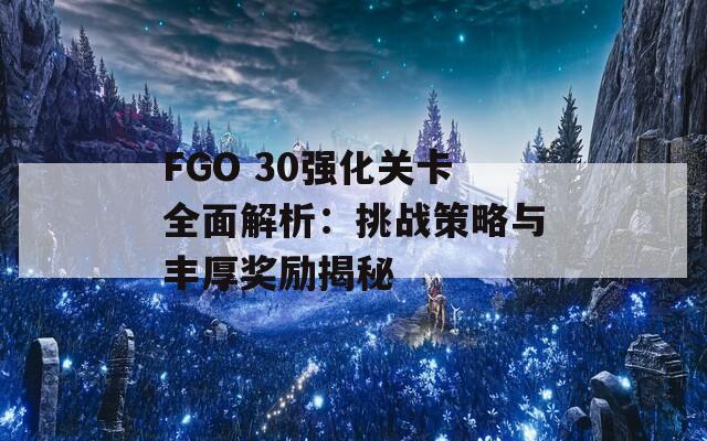 FGO 30强化关卡全面解析：挑战策略与丰厚奖励揭秘