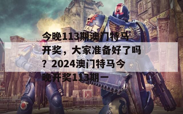 今晚113期澳门特马开奖，大家准备好了吗？2024澳门特马今晚开奖113期一