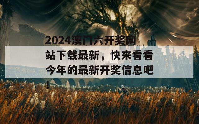 2024澳门六开奖网站下载最新，快来看看今年的最新开奖信息吧！