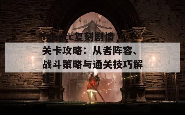 fgoccc复刻剧情关卡攻略：从者阵容、战斗策略与通关技巧解析