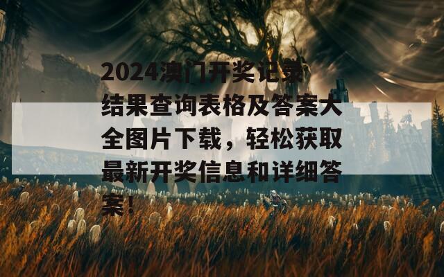 2024澳门开奖记录结果查询表格及答案大全图片下载，轻松获取最新开奖信息和详细答案！