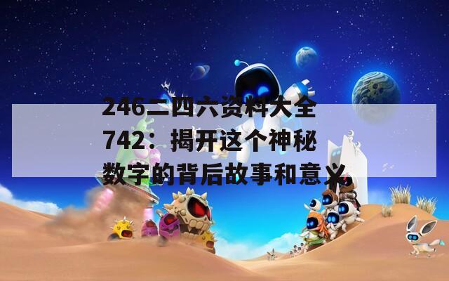 246二四六资料大全742：揭开这个神秘数字的背后故事和意义