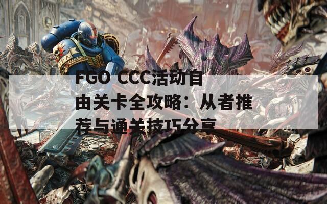 FGO CCC活动自由关卡全攻略：从者推荐与通关技巧分享