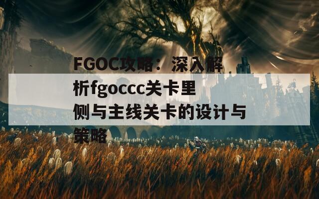 FGOC攻略：深入解析fgoccc关卡里侧与主线关卡的设计与策略