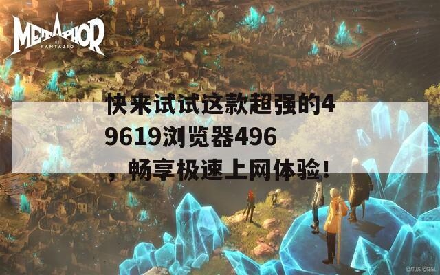 快来试试这款超强的49619浏览器496，畅享极速上网体验！