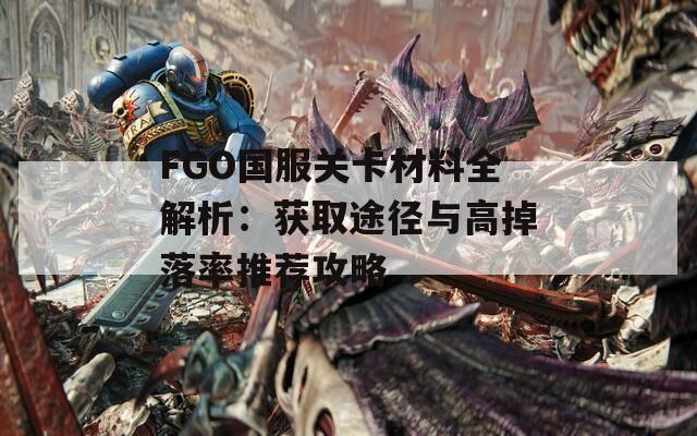 FGO国服关卡材料全解析：获取途径与高掉落率推荐攻略