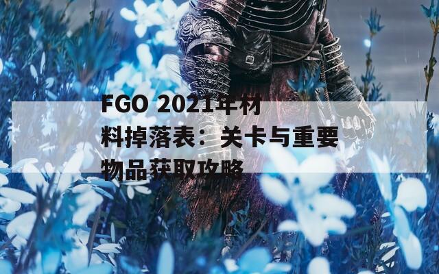 FGO 2021年材料掉落表：关卡与重要物品获取攻略