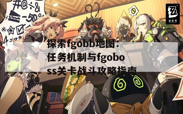 探索fgobb地图：任务机制与fgoboss关卡战斗攻略指南