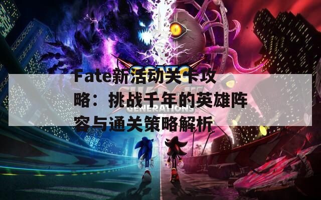 Fate新活动关卡攻略：挑战千年的英雄阵容与通关策略解析