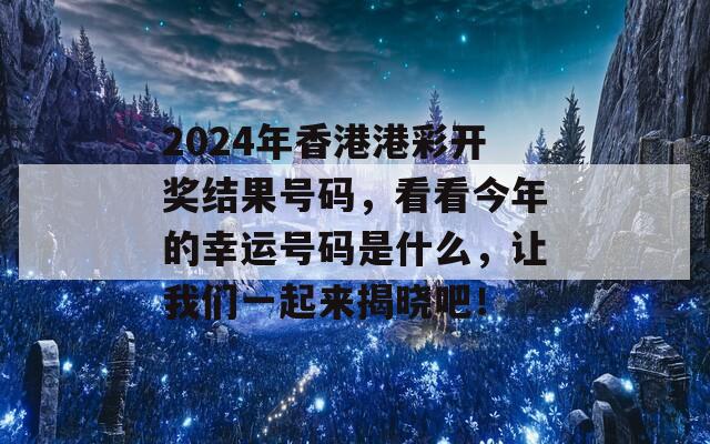 2024年香港港彩开奖结果号码，看看今年的幸运号码是什么，让我们一起来揭晓吧！