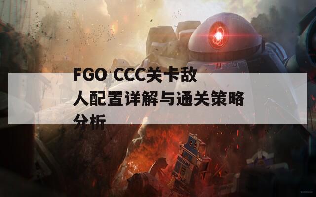 FGO CCC关卡敌人配置详解与通关策略分析