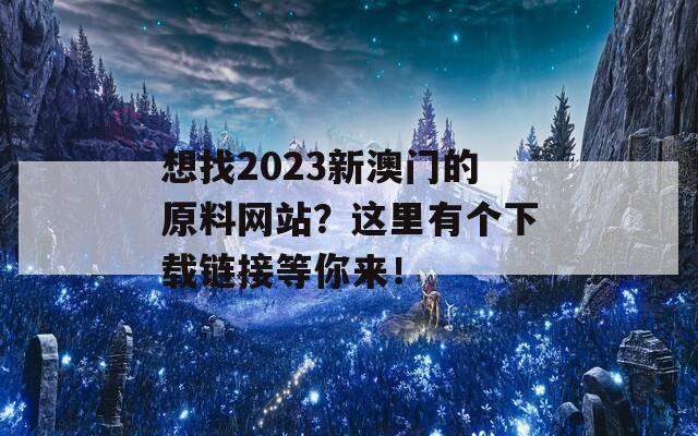 想找2023新澳门的原料网站？这里有个下载链接等你来！