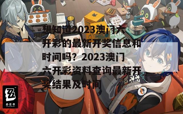 想知道2023澳门六开彩的最新开奖信息和时间吗？2023澳门六开彩资料查询最新开奖结果及时间