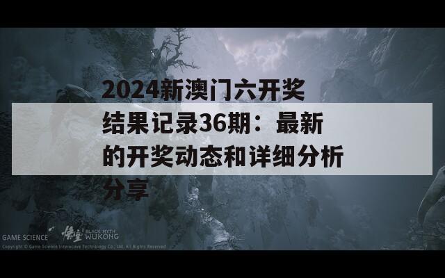 2024新澳门六开奖结果记录36期：最新的开奖动态和详细分析分享