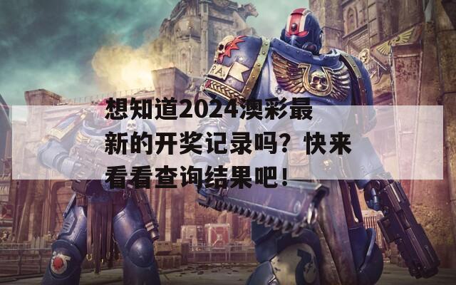 想知道2024澳彩最新的开奖记录吗？快来看看查询结果吧！