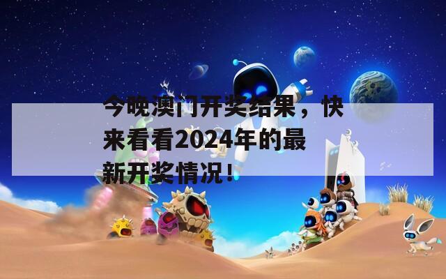 今晚澳门开奖结果，快来看看2024年的最新开奖情况！