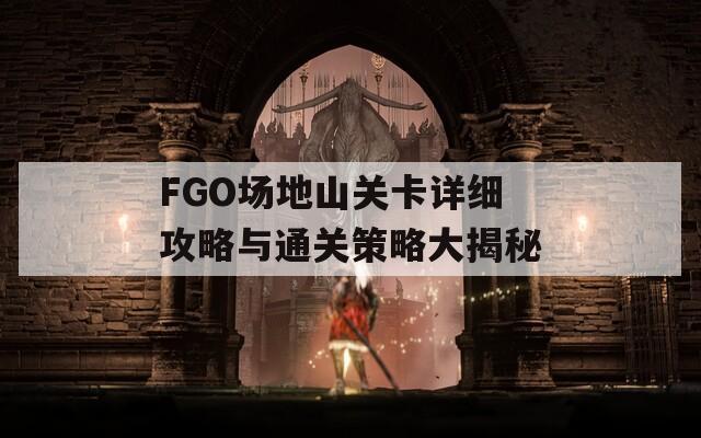 FGO场地山关卡详细攻略与通关策略大揭秘