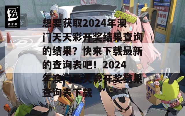 想要获取2024年澳门天天彩开奖结果查询的结果？快来下载最新的查询表吧！2024年澳门天天彩开奖结果查询表下载