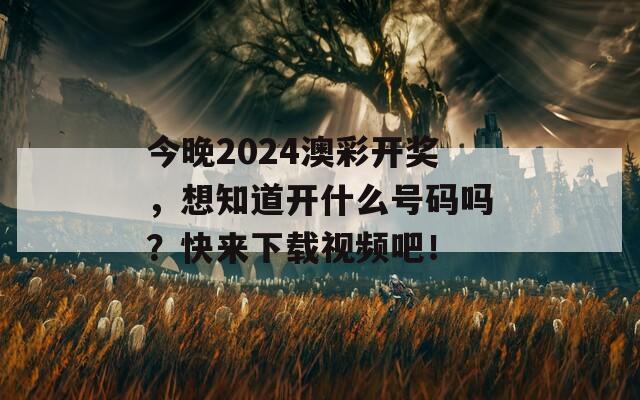 今晚2024澳彩开奖，想知道开什么号码吗？快来下载视频吧！