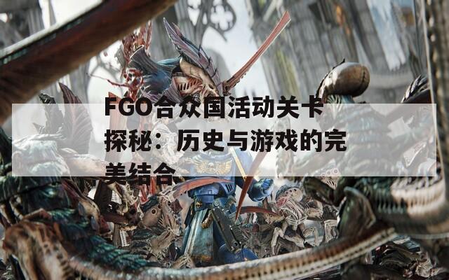 FGO合众国活动关卡探秘：历史与游戏的完美结合