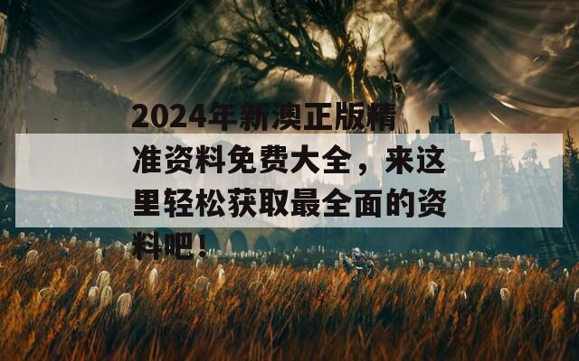 2024年新澳正版精准资料免费大全，来这里轻松获取最全面的资料吧！