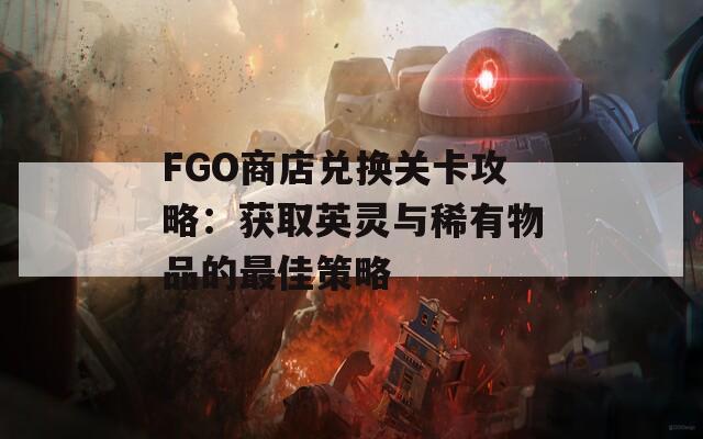 FGO商店兑换关卡攻略：获取英灵与稀有物品的最佳策略