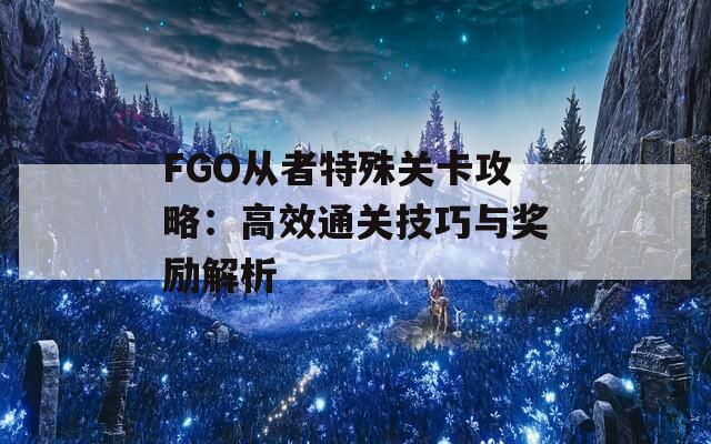 FGO从者特殊关卡攻略：高效通关技巧与奖励解析