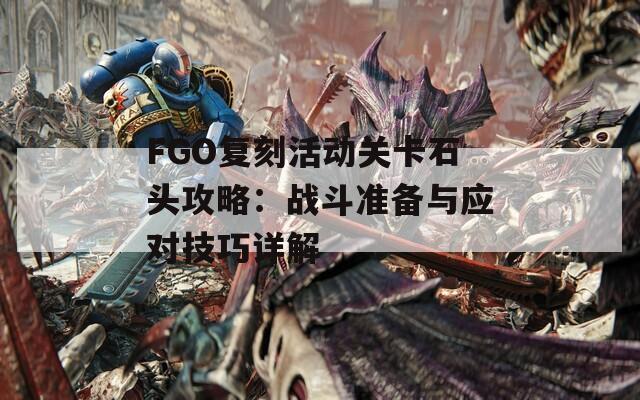 FGO复刻活动关卡石头攻略：战斗准备与应对技巧详解