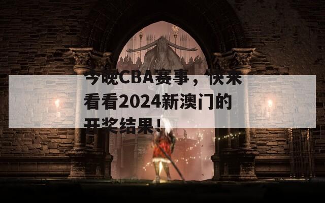 今晚CBA赛事，快来看看2024新澳门的开奖结果！