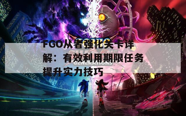 FGO从者强化关卡详解：有效利用期限任务提升实力技巧