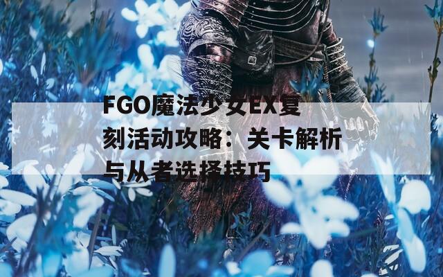 FGO魔法少女EX复刻活动攻略：关卡解析与从者选择技巧