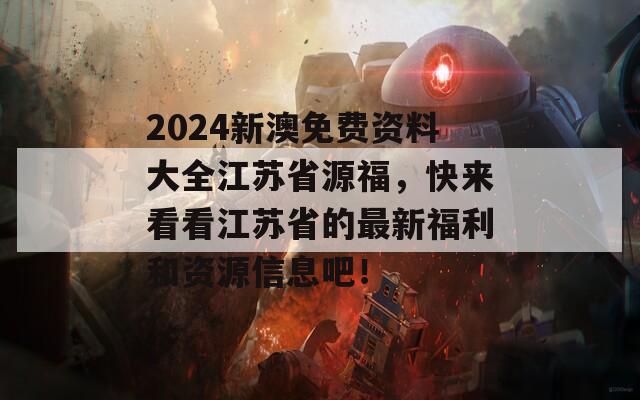 2024新澳免费资料大全江苏省源福，快来看看江苏省的最新福利和资源信息吧！