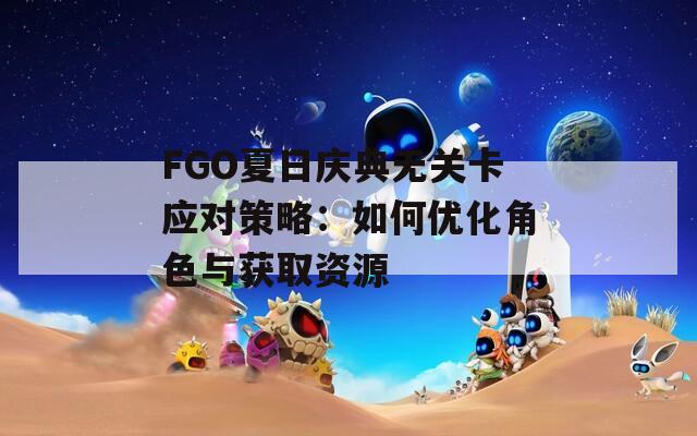 FGO夏日庆典无关卡应对策略：如何优化角色与获取资源