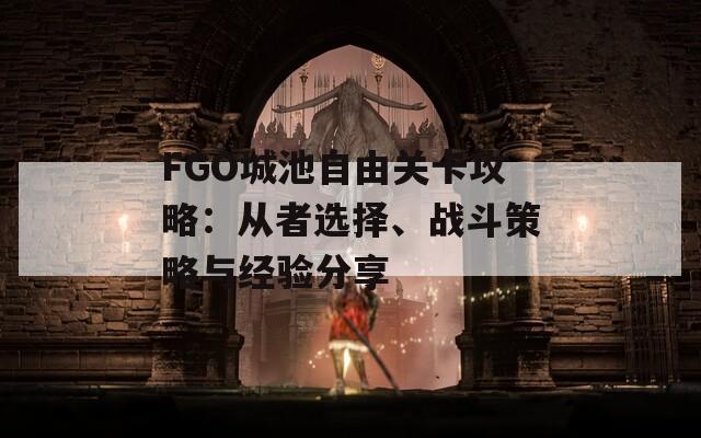 FGO城池自由关卡攻略：从者选择、战斗策略与经验分享