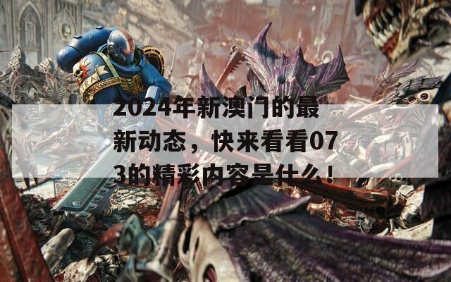 2024年新澳门的最新动态，快来看看073的精彩内容是什么！