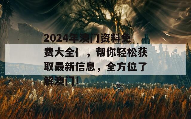 2024年澳门资料免费大全亻，帮你轻松获取最新信息，全方位了解澳门！